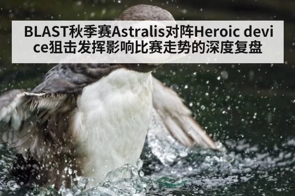 BLAST秋季赛Astralis对阵Heroic device狙击发挥影响比赛走势的深度复盘
