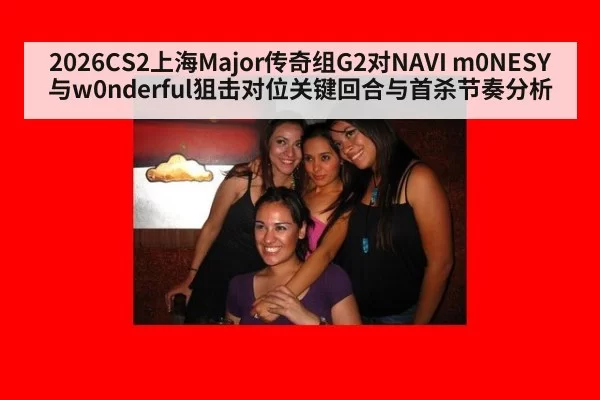 2026CS2上海Major传奇组G2对NAVI m0NESY与w0nderful狙击对位关键回合与首杀节奏分析
