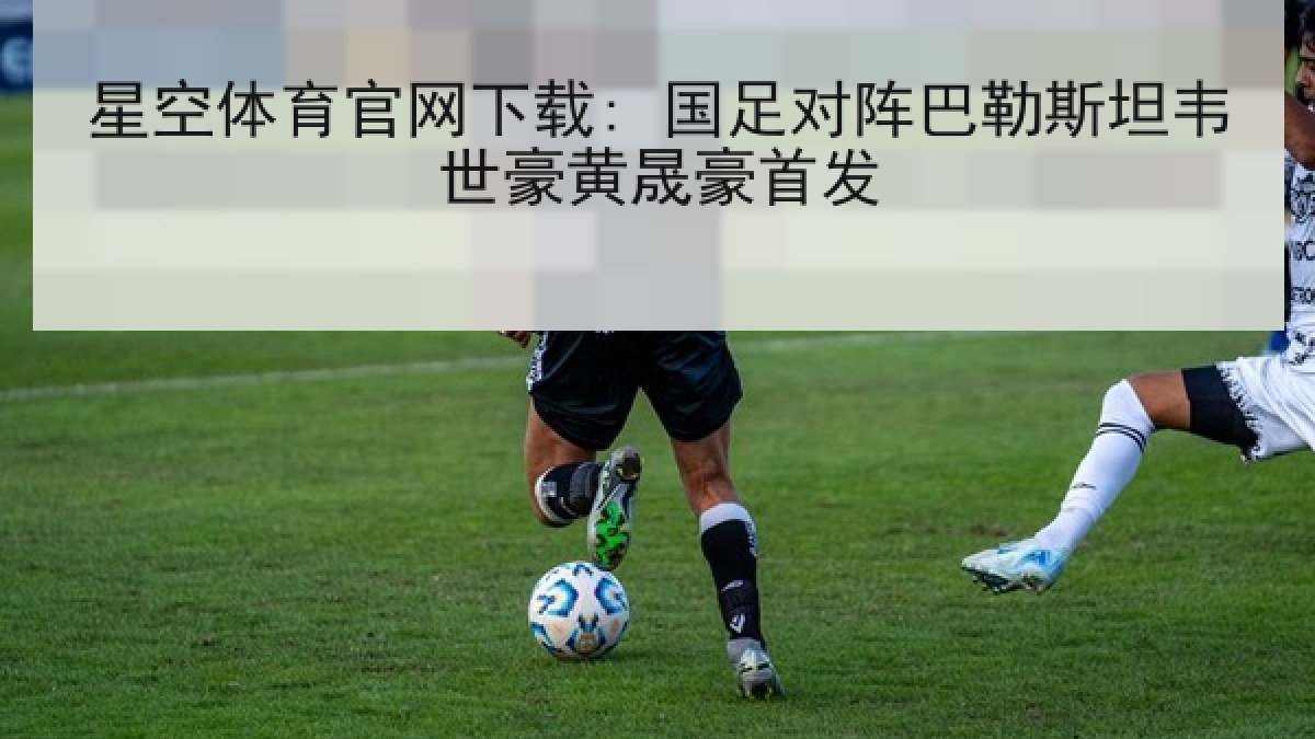 星空体育官网下载: 国足对阵巴勒斯坦韦世豪黄晟豪首发 星空体育官网下载: 国足对阵巴勒斯坦韦世豪黄晟豪首发