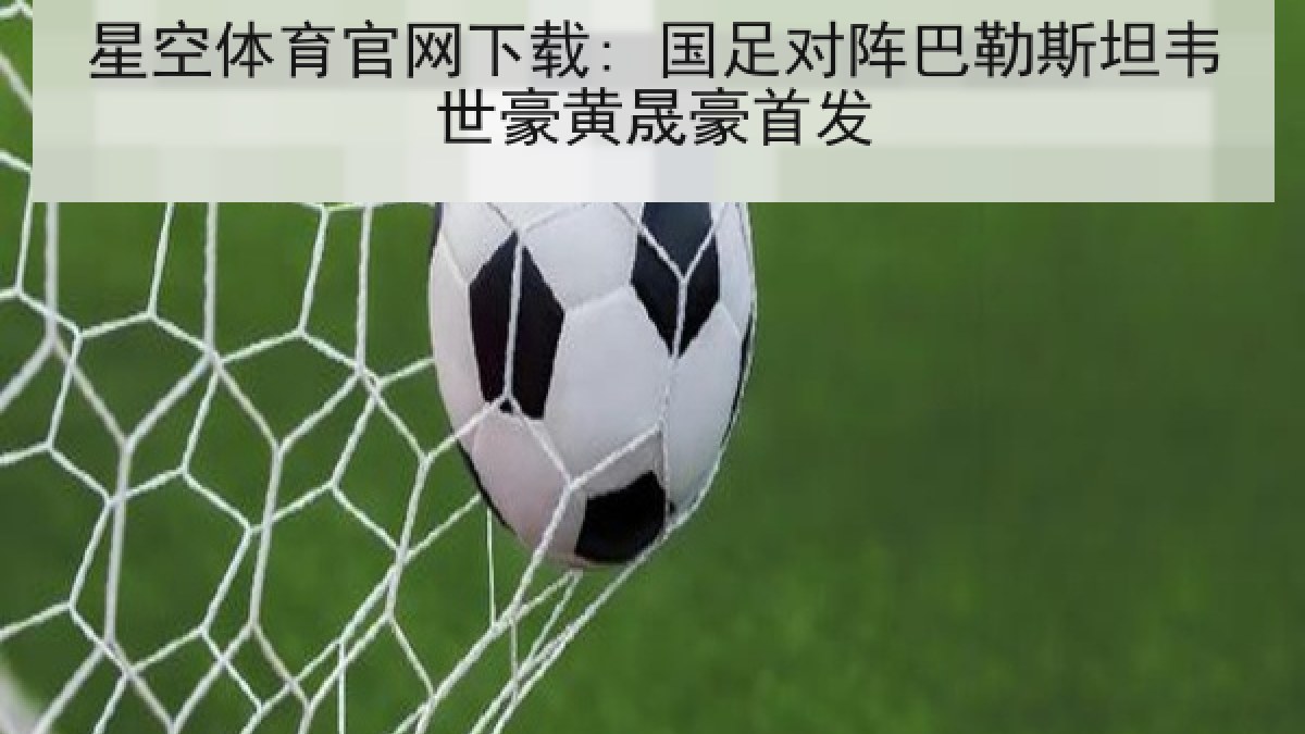 星空体育官网下载: 国足对阵巴勒斯坦韦世豪黄晟豪首发 星空体育官网下载: 国足对阵巴勒斯坦韦世豪黄晟豪首发